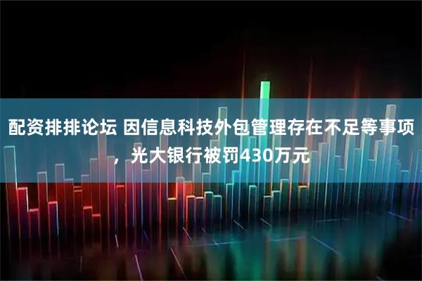 配资排排论坛 因信息科技外包管理存在不足等事项，光大银行被罚430万元