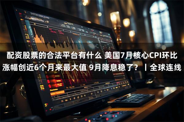 配资股票的合法平台有什么 美国7月核心CPI环比涨幅创近6个月来最大值 9月降息稳了？丨全球连线