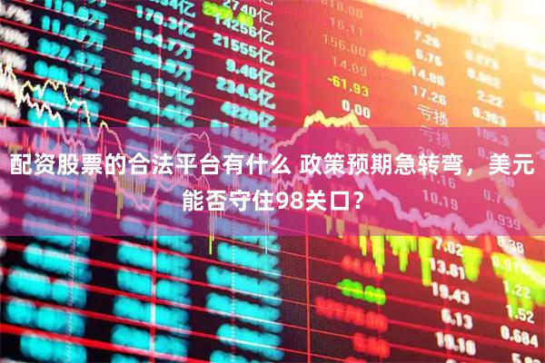 配资股票的合法平台有什么 政策预期急转弯，美元能否守住98关口？