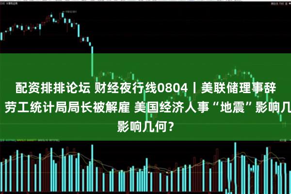 配资排排论坛 财经夜行线0804丨美联储理事辞职、劳工统计局局长被解雇 美国经济人事“地震”影响几何？