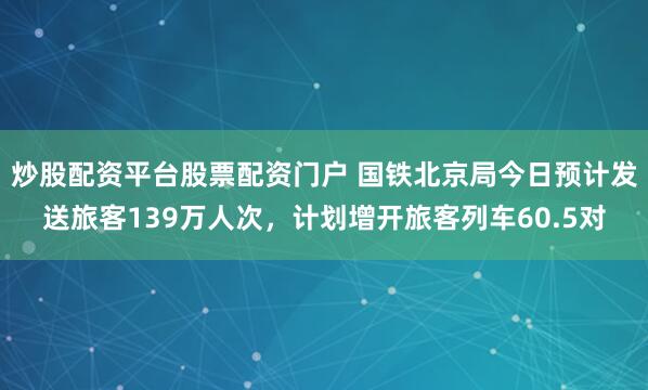 炒股配资平台股票配资门户 国铁北京局今日预计发送旅客139万人次，计划增开旅客列车60.5对