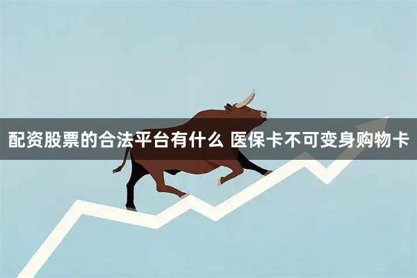 配资股票的合法平台有什么 医保卡不可变身购物卡