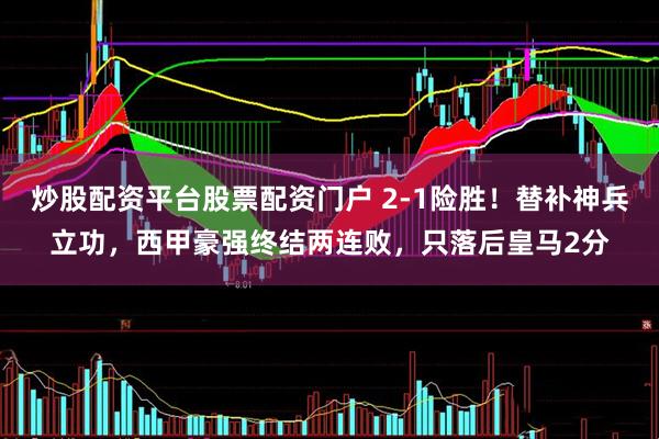 炒股配资平台股票配资门户 2-1险胜！替补神兵立功，西甲豪强终结两连败，只落后皇马2分