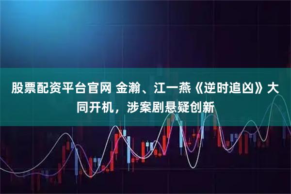 股票配资平台官网 金瀚、江一燕《逆时追凶》大同开机，涉案剧悬疑创新