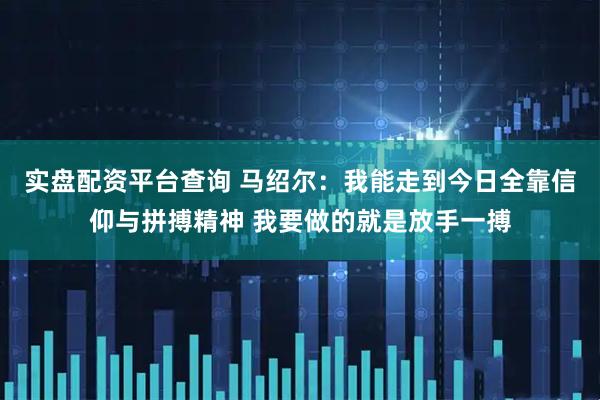 实盘配资平台查询 马绍尔：我能走到今日全靠信仰与拼搏精神 我要做的就是放手一搏