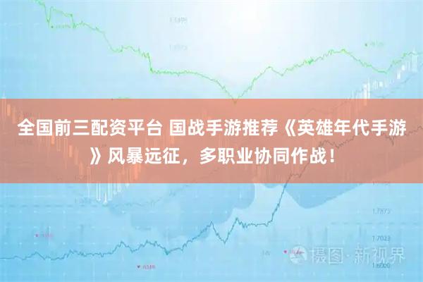 全国前三配资平台 国战手游推荐《英雄年代手游》风暴远征，多职业协同作战！
