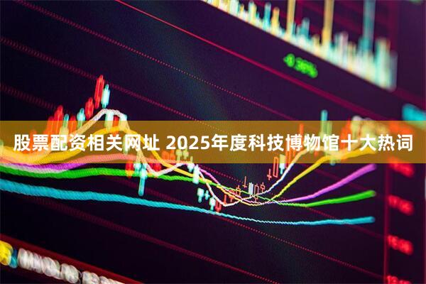 股票配资相关网址 2025年度科技博物馆十大热词