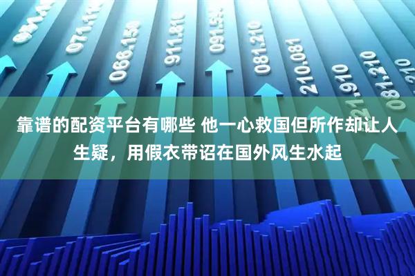 靠谱的配资平台有哪些 他一心救国但所作却让人生疑，用假衣带诏在国外风生水起