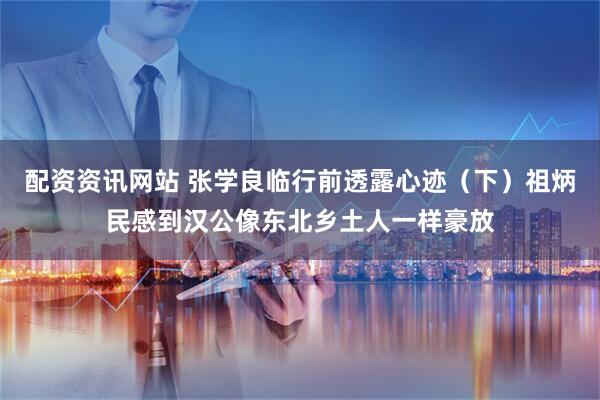 配资资讯网站 张学良临行前透露心迹（下）祖炳民感到汉公像东北乡土人一样豪放