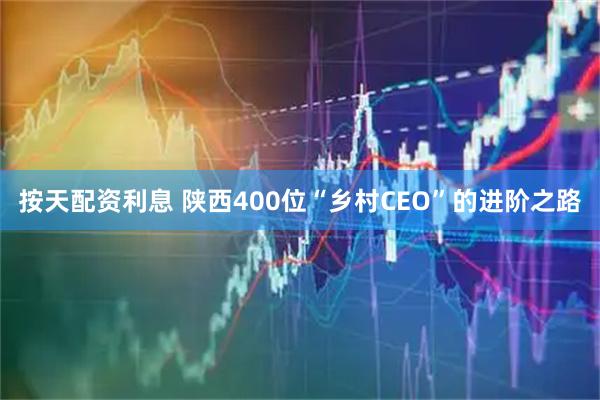 按天配资利息 陕西400位“乡村CEO”的进阶之路