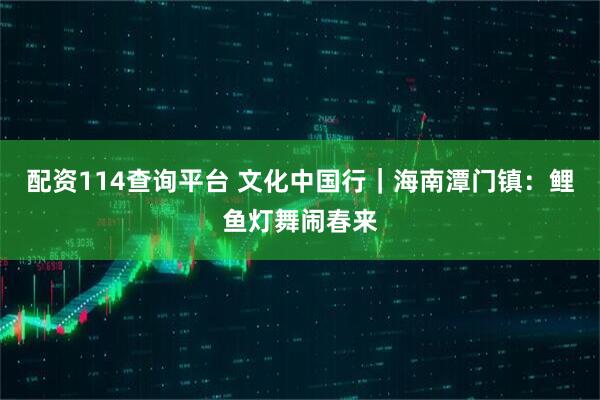配资114查询平台 文化中国行｜海南潭门镇：鲤鱼灯舞闹春来