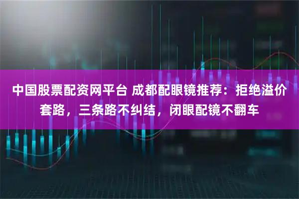 中国股票配资网平台 成都配眼镜推荐：拒绝溢价套路，三条路不纠结，闭眼配镜不翻车
