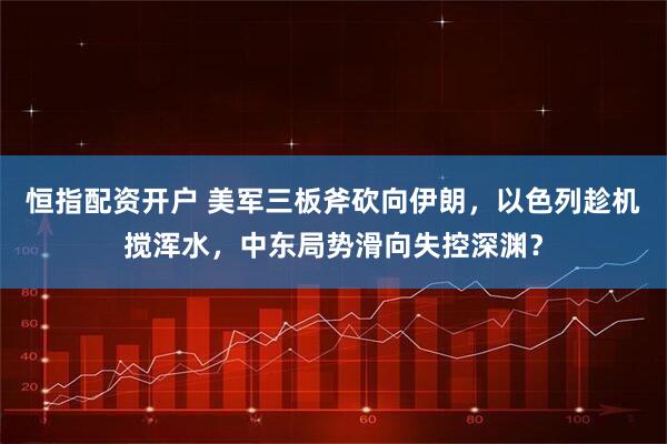 恒指配资开户 美军三板斧砍向伊朗，以色列趁机搅浑水，中东局势滑向失控深渊？