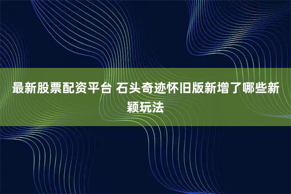 最新股票配资平台 石头奇迹怀旧版新增了哪些新颖玩法