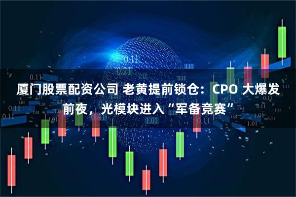 厦门股票配资公司 老黄提前锁仓：CPO 大爆发前夜，光模块进入“军备竞赛”