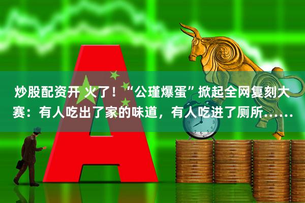 炒股配资开 火了！“公瑾爆蛋”掀起全网复刻大赛：有人吃出了家的味道，有人吃进了厕所……