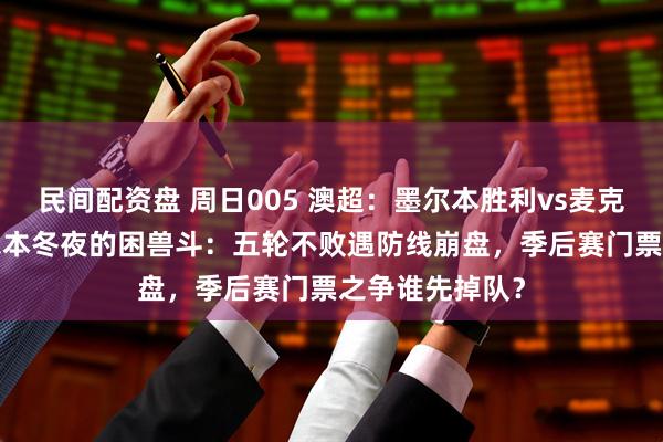 民间配资盘 周日005 澳超：墨尔本胜利vs麦克阿瑟FC——墨尔本冬夜的困兽斗：五轮不败遇防线崩盘，季后赛门票之争谁先掉队？
