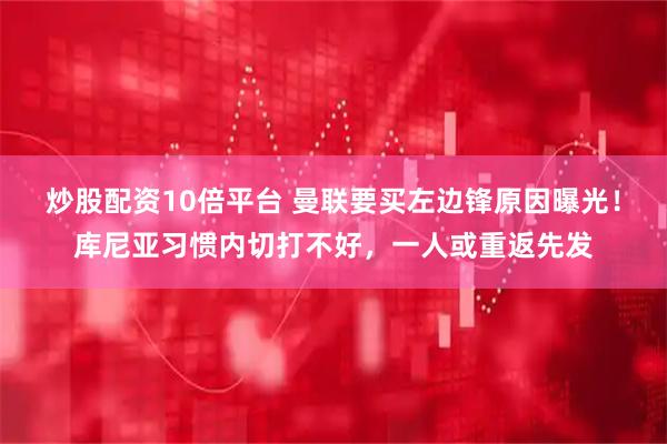 炒股配资10倍平台 曼联要买左边锋原因曝光！库尼亚习惯内切打不好，一人或重返先发