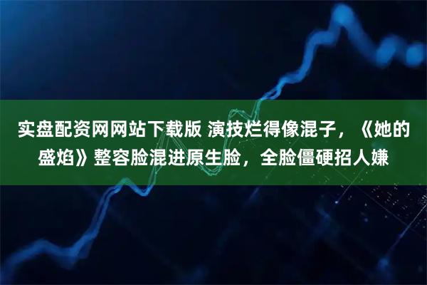 实盘配资网网站下载版 演技烂得像混子，《她的盛焰》整容脸混进原生脸，全脸僵硬招人嫌