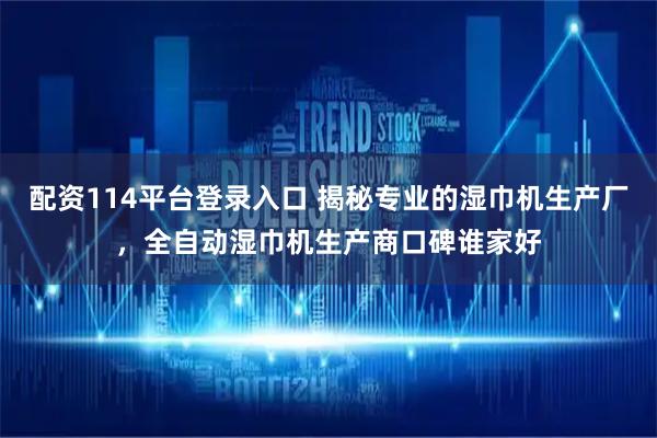 配资114平台登录入口 揭秘专业的湿巾机生产厂，全自动湿巾机生产商口碑谁家好