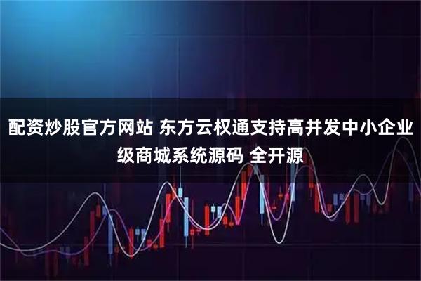 配资炒股官方网站 东方云权通支持高并发中小企业级商城系统源码 全开源