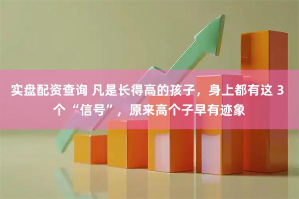 实盘配资查询 凡是长得高的孩子，身上都有这 3 个 “信号”，原来高个子早有迹象