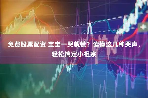 免费股票配资 宝宝一哭就慌？读懂这几种哭声，轻松搞定小祖宗