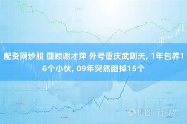 配资网炒股 回顾谢才萍 外号重庆武则天, 1年包养16个小伙, 09年突然跑掉15个