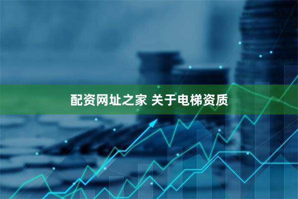 配资网址之家 关于电梯资质