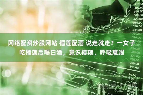 网络配资炒股网站 榴莲配酒 说走就走？一女子吃榴莲后喝白酒，意识模糊、呼吸衰竭