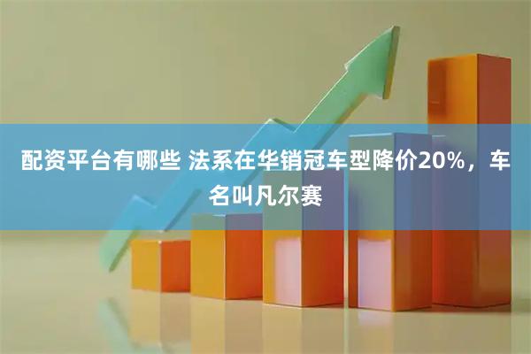 配资平台有哪些 法系在华销冠车型降价20%，车名叫凡尔赛