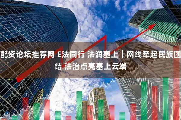 配资论坛推荐网 E法同行 法润塞上｜网线牵起民族团结 法治点亮塞上云端