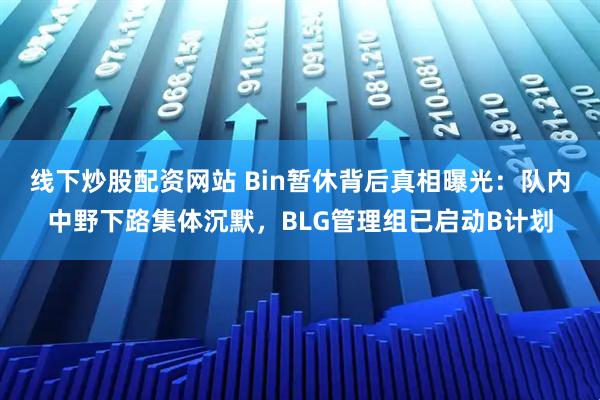 线下炒股配资网站 Bin暂休背后真相曝光：队内中野下路集体沉默，BLG管理组已启动B计划