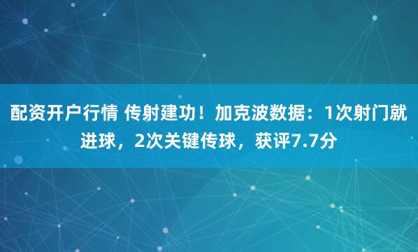配资开户行情 传射建功！加克波数据：1次射门就进球，2次关键传球，获评7.7分
