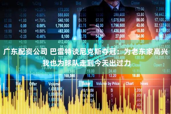 广东配资公司 巴雷特谈尼克斯夺冠：为老东家高兴 我也为球队走到今天出过力