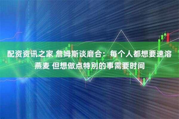 配资资讯之家 詹姆斯谈磨合：每个人都想要速溶燕麦 但想做点特别的事需要时间
