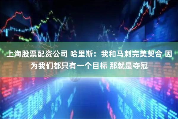 上海股票配资公司 哈里斯：我和马刺完美契合 因为我们都只有一个目标 那就是夺冠